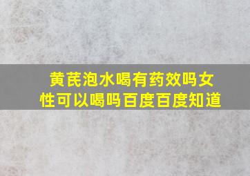 黄芪泡水喝有药效吗女性可以喝吗百度百度知道