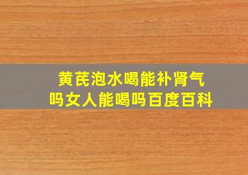 黄芪泡水喝能补肾气吗女人能喝吗百度百科