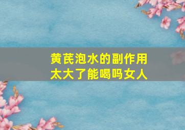 黄芪泡水的副作用太大了能喝吗女人