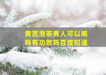 黄芪泡茶男人可以喝吗有功效吗百度知道