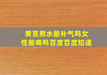 黄芪熬水能补气吗女性能喝吗百度百度知道