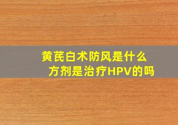 黄芪白术防风是什么方剂是治疗HPV的吗