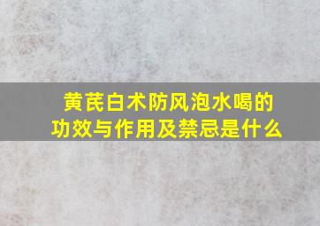 黄芪白术防风泡水喝的功效与作用及禁忌是什么