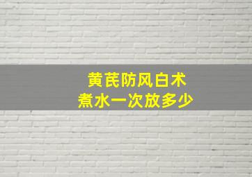 黄芪防风白术煮水一次放多少