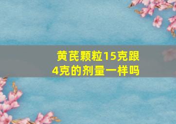 黄芪颗粒15克跟4克的剂量一样吗