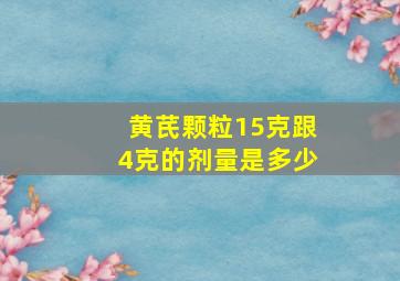 黄芪颗粒15克跟4克的剂量是多少