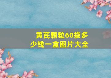 黄芪颗粒60袋多少钱一盒图片大全