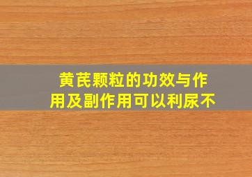 黄芪颗粒的功效与作用及副作用可以利尿不