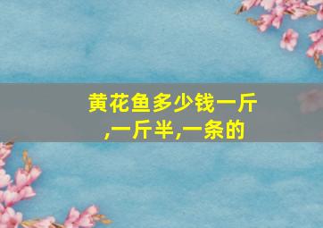 黄花鱼多少钱一斤,一斤半,一条的