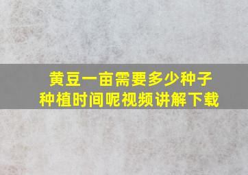 黄豆一亩需要多少种子种植时间呢视频讲解下载