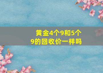 黄金4个9和5个9的回收价一样吗