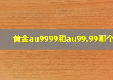 黄金au9999和au99.99哪个贵