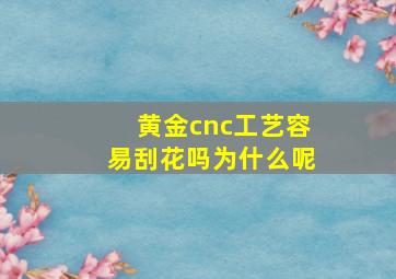 黄金cnc工艺容易刮花吗为什么呢