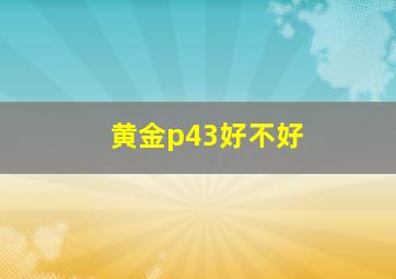 黄金p43好不好