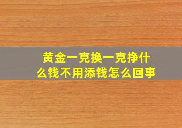 黄金一克换一克挣什么钱不用添钱怎么回事