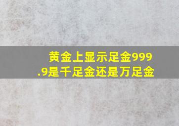 黄金上显示足金999.9是千足金还是万足金