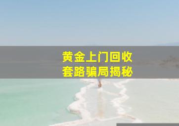 黄金上门回收套路骗局揭秘