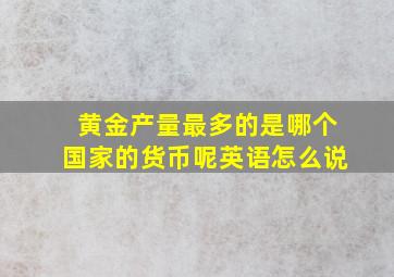 黄金产量最多的是哪个国家的货币呢英语怎么说