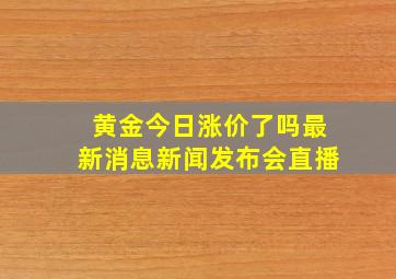 黄金今日涨价了吗最新消息新闻发布会直播