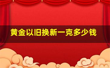 黄金以旧换新一克多少钱