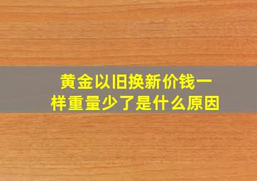 黄金以旧换新价钱一样重量少了是什么原因