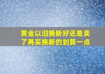 黄金以旧换新好还是卖了再买换新的划算一点