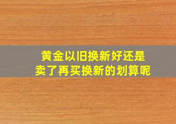 黄金以旧换新好还是卖了再买换新的划算呢