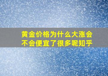 黄金价格为什么大涨会不会便宜了很多呢知乎