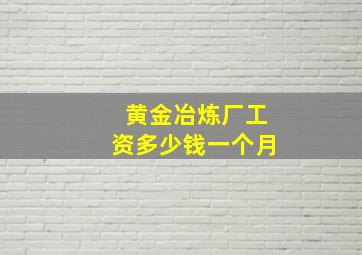 黄金冶炼厂工资多少钱一个月