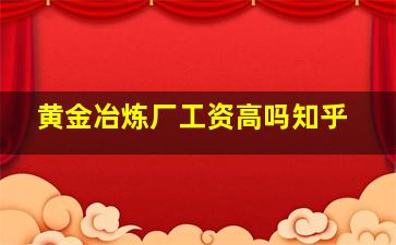 黄金冶炼厂工资高吗知乎