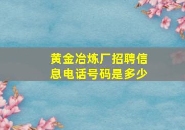 黄金冶炼厂招聘信息电话号码是多少