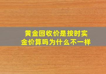 黄金回收价是按时实金价算吗为什么不一样