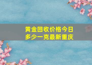 黄金回收价格今日多少一克最新重庆