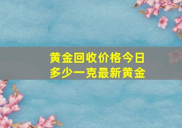 黄金回收价格今日多少一克最新黄金