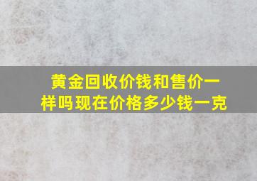 黄金回收价钱和售价一样吗现在价格多少钱一克