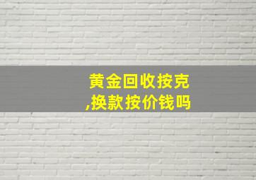 黄金回收按克,换款按价钱吗