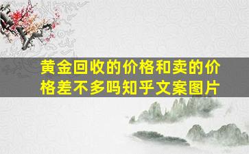 黄金回收的价格和卖的价格差不多吗知乎文案图片