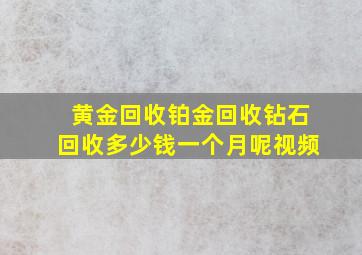 黄金回收铂金回收钻石回收多少钱一个月呢视频