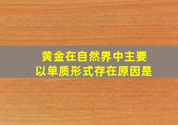 黄金在自然界中主要以单质形式存在原因是