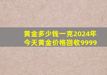 黄金多少钱一克2024年今天黄金价格回收9999