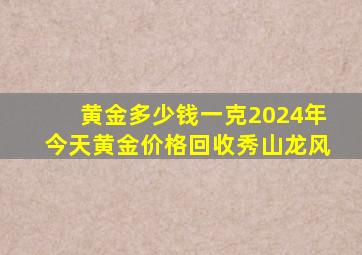 黄金多少钱一克2024年今天黄金价格回收秀山龙风