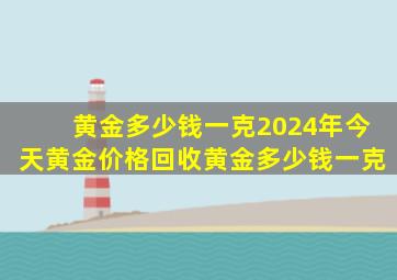 黄金多少钱一克2024年今天黄金价格回收黄金多少钱一克