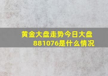 黄金大盘走势今日大盘881076是什么情况