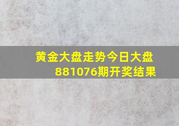 黄金大盘走势今日大盘881076期开奖结果