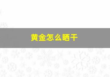 黄金怎么晒干