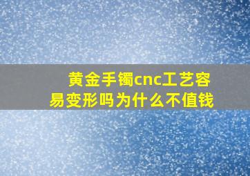 黄金手镯cnc工艺容易变形吗为什么不值钱