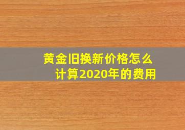 黄金旧换新价格怎么计算2020年的费用