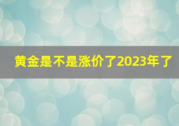 黄金是不是涨价了2023年了