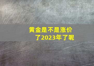 黄金是不是涨价了2023年了呢