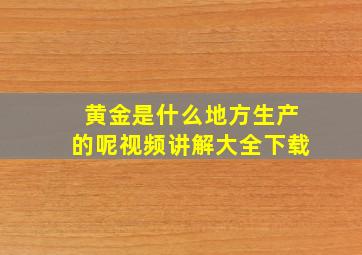 黄金是什么地方生产的呢视频讲解大全下载